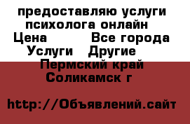 предоставляю услуги психолога онлайн › Цена ­ 400 - Все города Услуги » Другие   . Пермский край,Соликамск г.